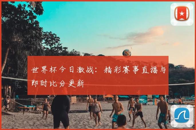 世界杯今日激战:精彩赛事直播与即时比分更新