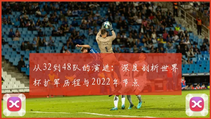 从32到48队的演进：深度剖析世界杯扩军历程与2022年节点
