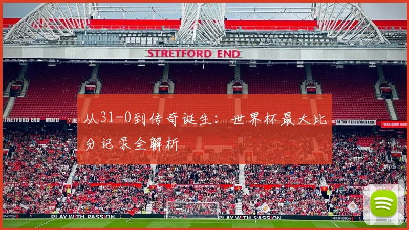 从31-0到传奇诞生：世界杯最大比分记录全解析