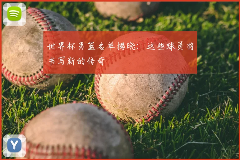 世界杯男篮名单揭晓:这些球员将书写新的传奇