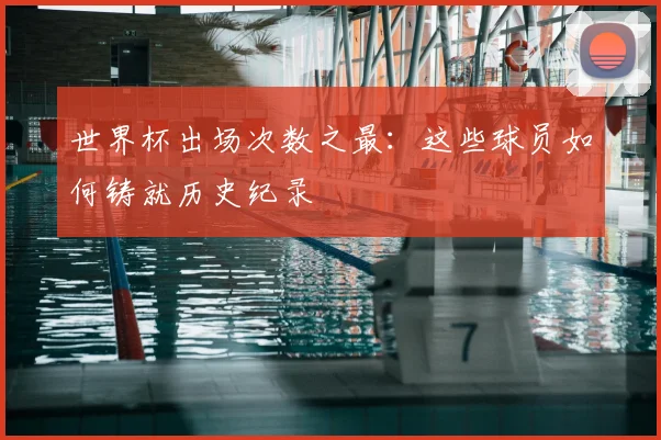 世界杯出场次数之最:这些球员如何铸就历史纪录