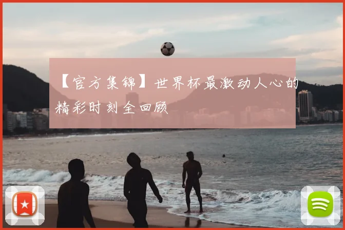 【官方集锦】世界杯最激动人心的精彩时刻全回顾